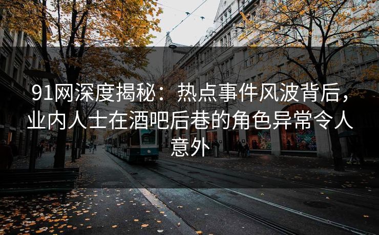 91网深度揭秘：热点事件风波背后，业内人士在酒吧后巷的角色异常令人意外
