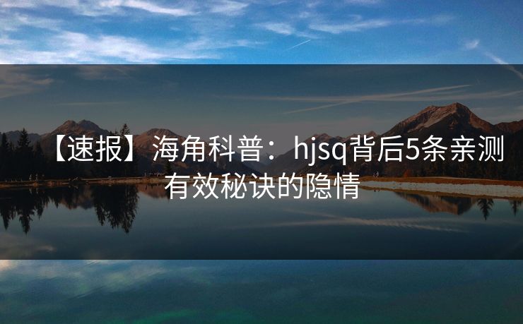 【速报】海角科普：hjsq背后5条亲测有效秘诀的隐情