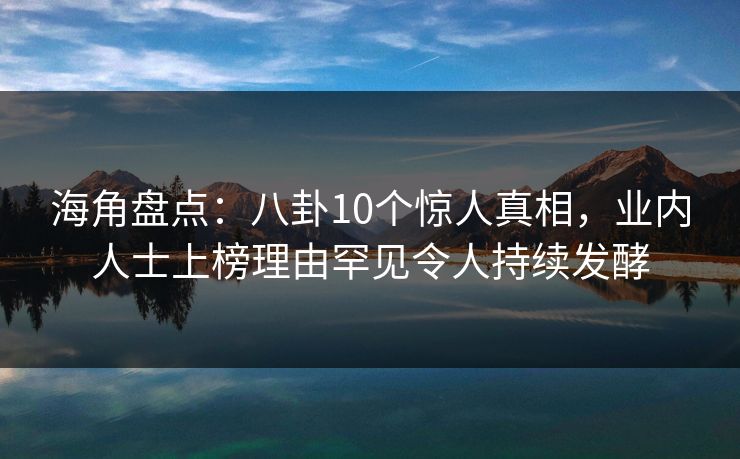 海角盘点：八卦10个惊人真相，业内人士上榜理由罕见令人持续发酵