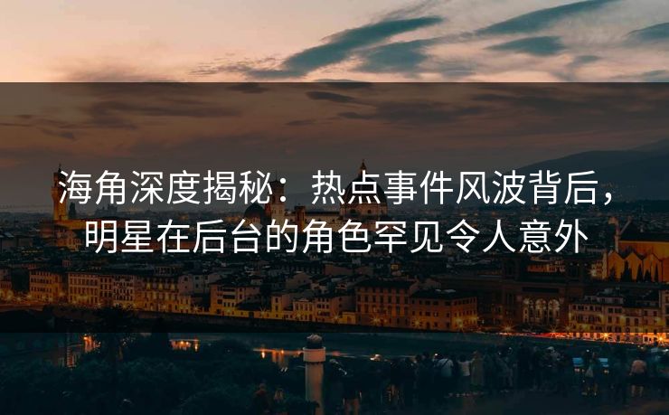 海角深度揭秘：热点事件风波背后，明星在后台的角色罕见令人意外