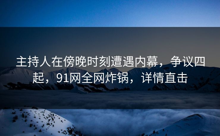 主持人在傍晚时刻遭遇内幕，争议四起，91网全网炸锅，详情直击