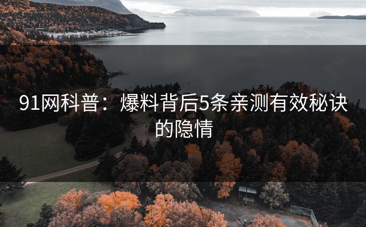 91网科普：爆料背后5条亲测有效秘诀的隐情