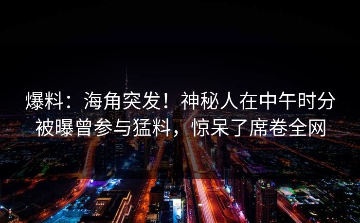 爆料：海角突发！神秘人在中午时分被曝曾参与猛料，惊呆了席卷全网
