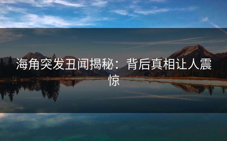 海角突发丑闻揭秘：背后真相让人震惊