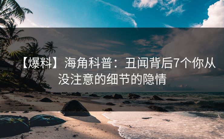 【爆料】海角科普：丑闻背后7个你从没注意的细节的隐情