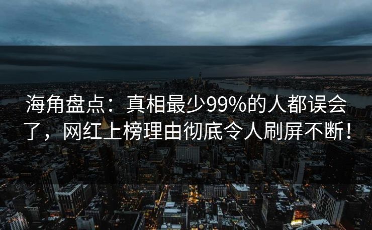 海角盘点：真相最少99%的人都误会了，网红上榜理由彻底令人刷屏不断！