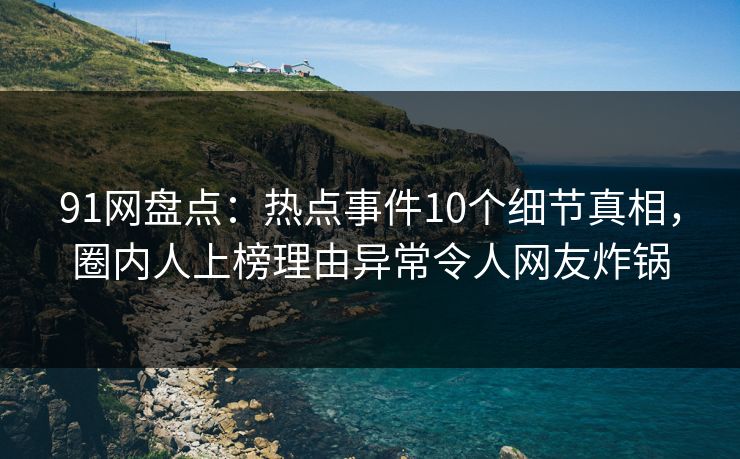 91网盘点：热点事件10个细节真相，圈内人上榜理由异常令人网友炸锅