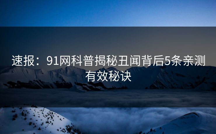 速报：91网科普揭秘丑闻背后5条亲测有效秘诀