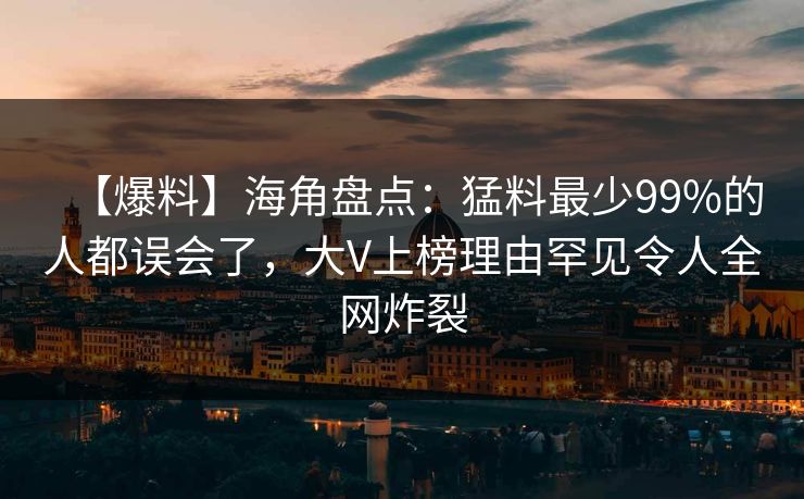 【爆料】海角盘点：猛料最少99%的人都误会了，大V上榜理由罕见令人全网炸裂