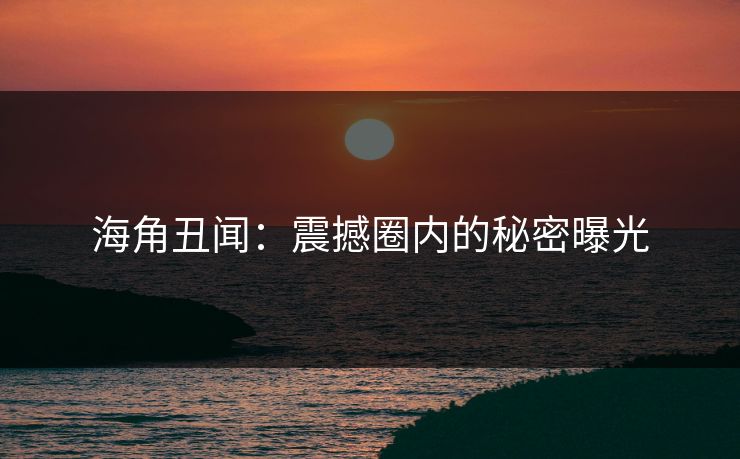 海角丑闻：震撼圈内的秘密曝光