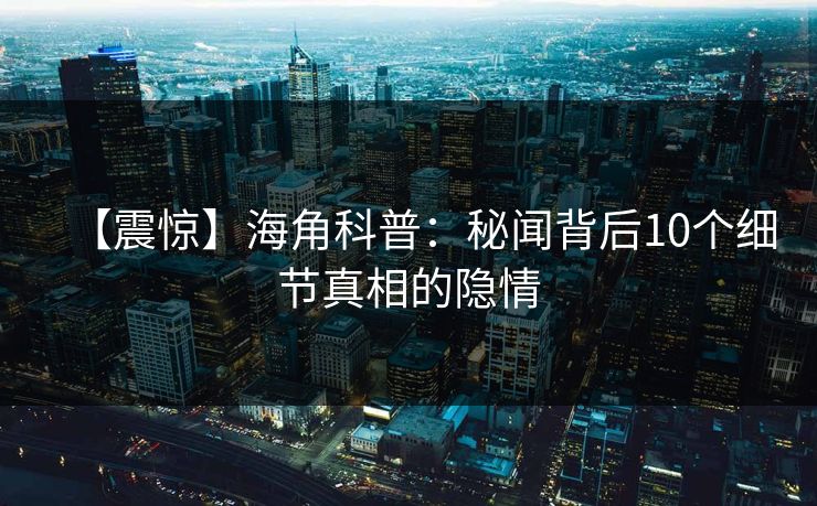 【震惊】海角科普：秘闻背后10个细节真相的隐情
