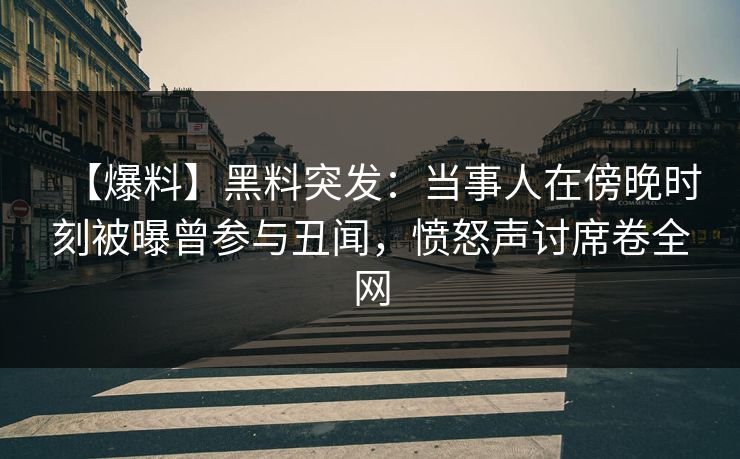 【爆料】黑料突发：当事人在傍晚时刻被曝曾参与丑闻，愤怒声讨席卷全网