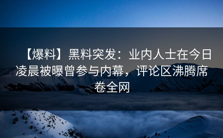 【爆料】黑料突发：业内人士在今日凌晨被曝曾参与内幕，评论区沸腾席卷全网