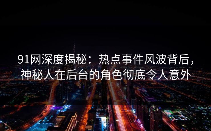 91网深度揭秘：热点事件风波背后，神秘人在后台的角色彻底令人意外