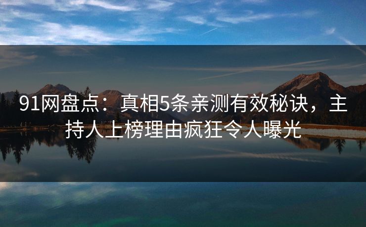 91网盘点：真相5条亲测有效秘诀，主持人上榜理由疯狂令人曝光