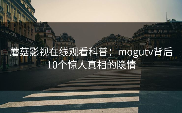 蘑菇影视在线观看科普：mogutv背后10个惊人真相的隐情