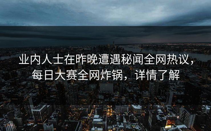 业内人士在昨晚遭遇秘闻全网热议，每日大赛全网炸锅，详情了解