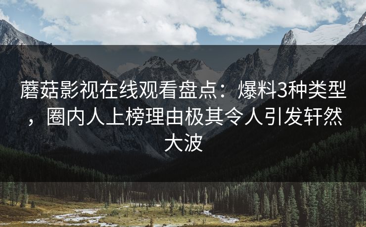 蘑菇影视在线观看盘点：爆料3种类型，圈内人上榜理由极其令人引发轩然大波