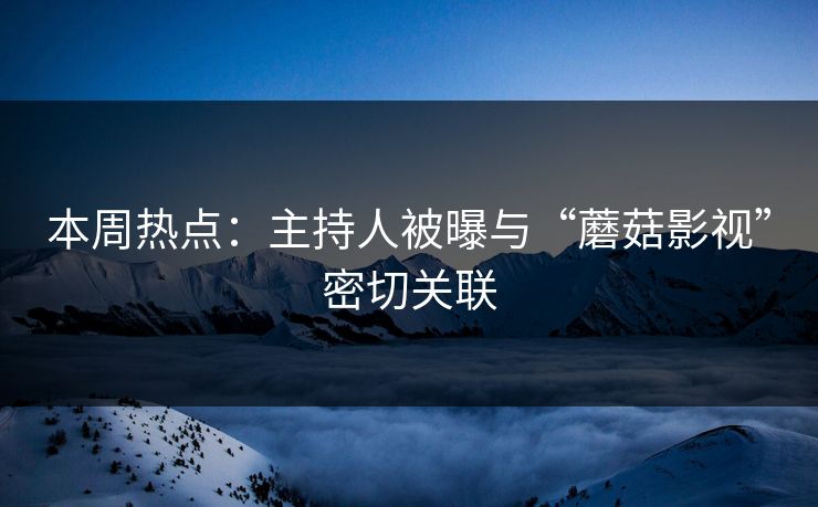 本周热点：主持人被曝与“蘑菇影视”密切关联