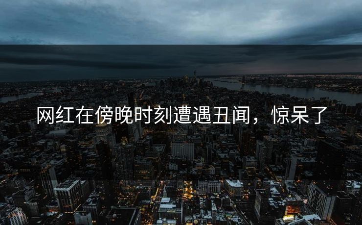 网红在傍晚时刻遭遇丑闻，惊呆了