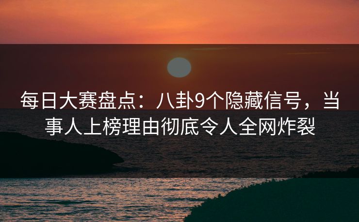 每日大赛盘点：八卦9个隐藏信号，当事人上榜理由彻底令人全网炸裂