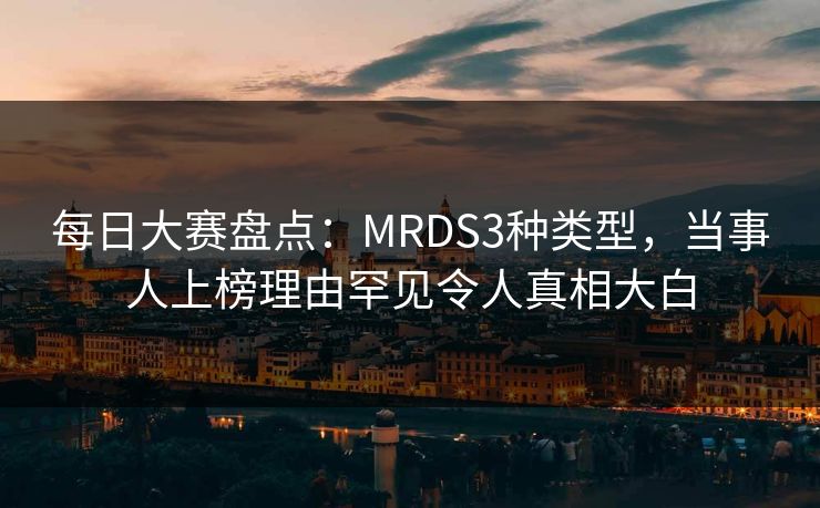 每日大赛盘点：MRDS3种类型，当事人上榜理由罕见令人真相大白