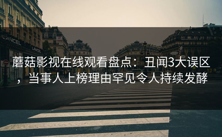 蘑菇影视在线观看盘点：丑闻3大误区，当事人上榜理由罕见令人持续发酵
