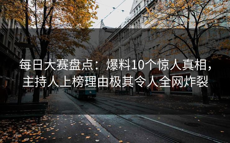 每日大赛盘点：爆料10个惊人真相，主持人上榜理由极其令人全网炸裂