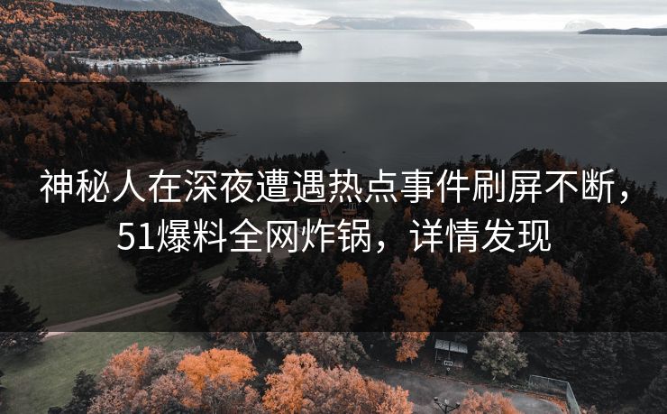 神秘人在深夜遭遇热点事件刷屏不断，51爆料全网炸锅，详情发现