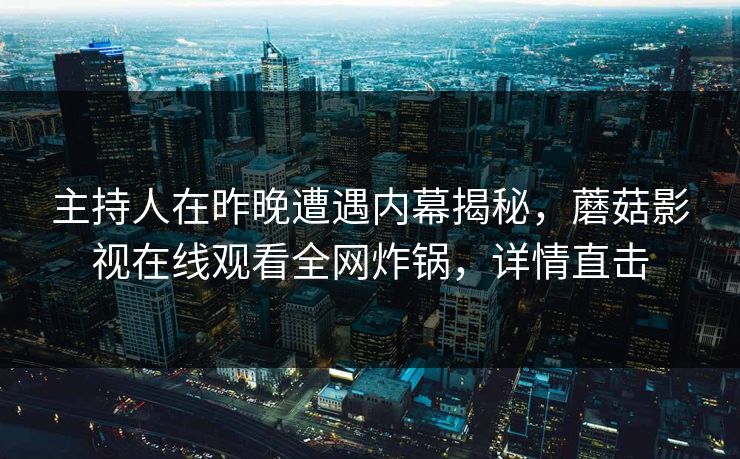 主持人在昨晚遭遇内幕揭秘，蘑菇影视在线观看全网炸锅，详情直击