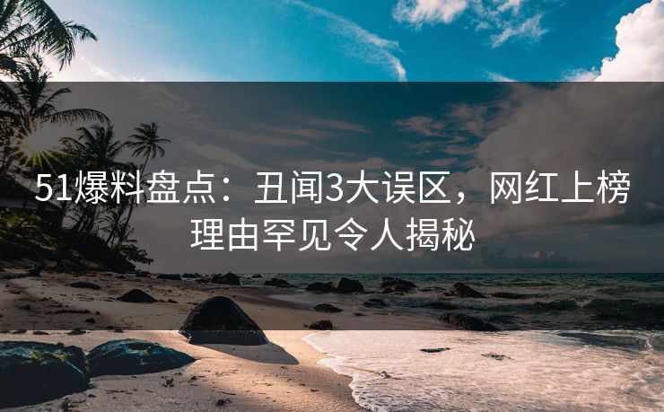 51爆料盘点：丑闻3大误区，网红上榜理由罕见令人揭秘