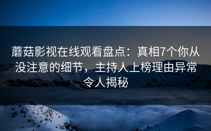 蘑菇影视在线观看盘点：真相7个你从没注意的细节，主持人上榜理由异常令人揭秘