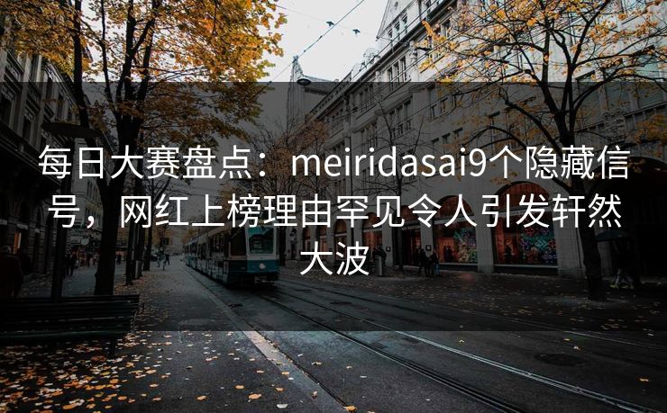 每日大赛盘点：meiridasai9个隐藏信号，网红上榜理由罕见令人引发轩然大波