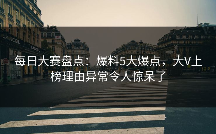 每日大赛盘点：爆料5大爆点，大V上榜理由异常令人惊呆了