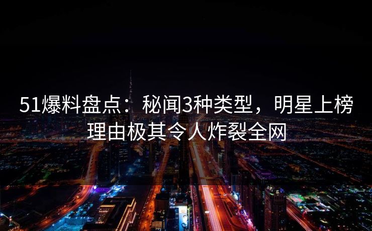 51爆料盘点：秘闻3种类型，明星上榜理由极其令人炸裂全网