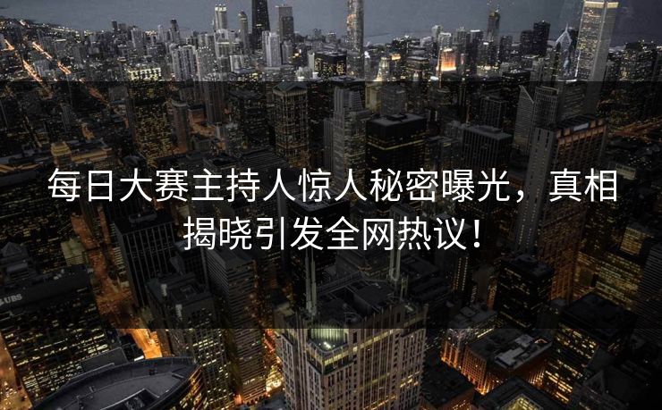 每日大赛主持人惊人秘密曝光，真相揭晓引发全网热议！