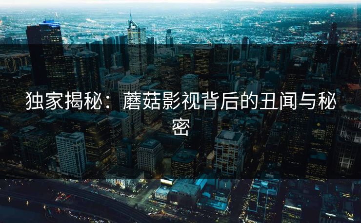 独家揭秘：蘑菇影视背后的丑闻与秘密