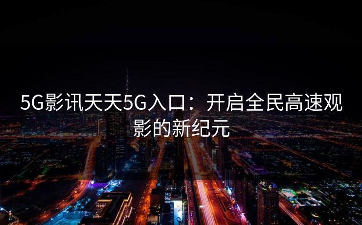 5G影讯天天5G入口：开启全民高速观影的新纪元