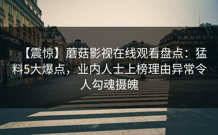 【震惊】蘑菇影视在线观看盘点：猛料5大爆点，业内人士上榜理由异常令人勾魂摄魄