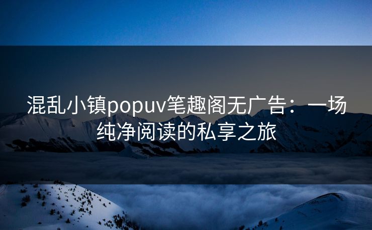 混乱小镇popuv笔趣阁无广告：一场纯净阅读的私享之旅