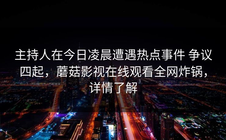 主持人在今日凌晨遭遇热点事件 争议四起，蘑菇影视在线观看全网炸锅，详情了解