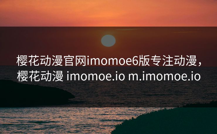 樱花动漫官网imomoe6版专注动漫，樱花动漫 imomoe.io m.imomoe.io
