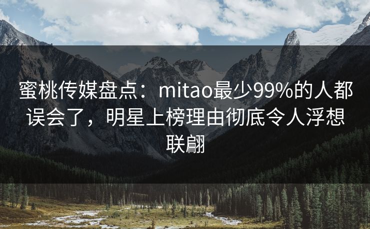 蜜桃传媒盘点：mitao最少99%的人都误会了，明星上榜理由彻底令人浮想联翩
