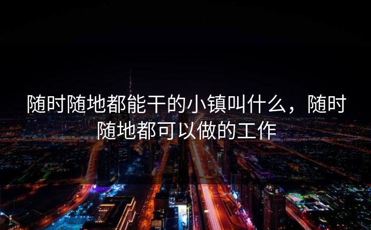 随时随地都能干的小镇叫什么，随时随地都可以做的工作