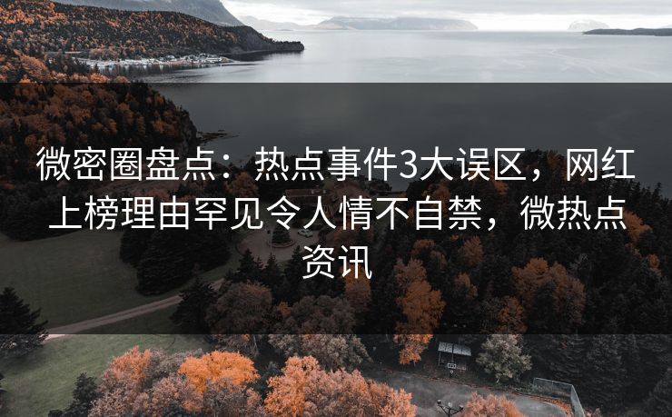 微密圈盘点：热点事件3大误区，网红上榜理由罕见令人情不自禁，微热点资讯