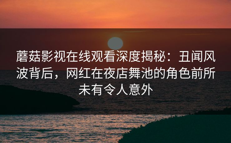 蘑菇影视在线观看深度揭秘:丑闻风波背后,网红在夜店舞池的角色前所未有令人意外