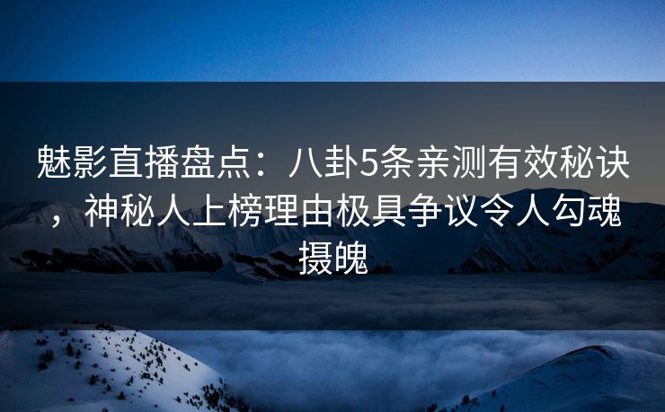 魅影直播盘点:八卦5条亲测有效秘诀,神秘人上榜理由极具争议令人勾魂摄魄