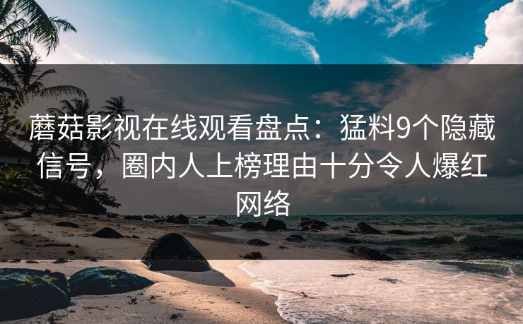 蘑菇影视在线观看盘点：猛料9个隐藏信号，圈内人上榜理由十分令人爆红网络