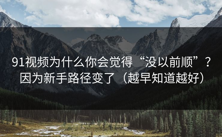 91视频为什么你会觉得“没以前顺”？因为新手路径变了（越早知道越好）