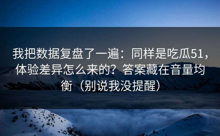 我把数据复盘了一遍：同样是吃瓜51，体验差异怎么来的？答案藏在音量均衡（别说我没提醒）